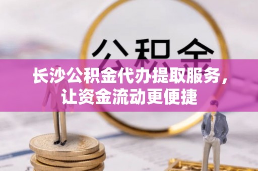 广德长沙公积金代办提取服务，让资金流动更便捷