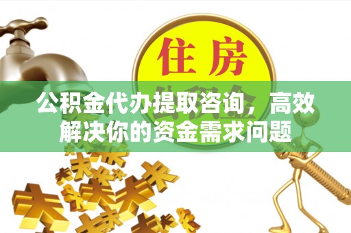 广德公积金代办提取咨询，高效解决你的资金需求问题