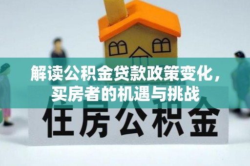 广德解读公积金贷款政策变化，买房者的机遇与挑战
