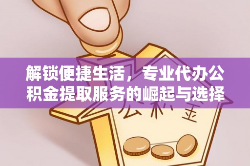 广德解锁便捷生活，专业代办公积金提取服务的崛起与选择
