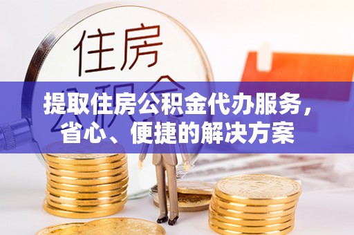 广德提取住房公积金代办服务，省心、便捷的解决方案