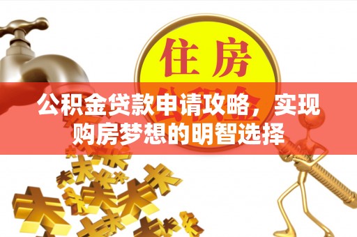 广德公积金贷款申请攻略，实现购房梦想的明智选择