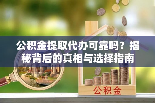 广德公积金提取代办可靠吗？揭秘背后的真相与选择指南