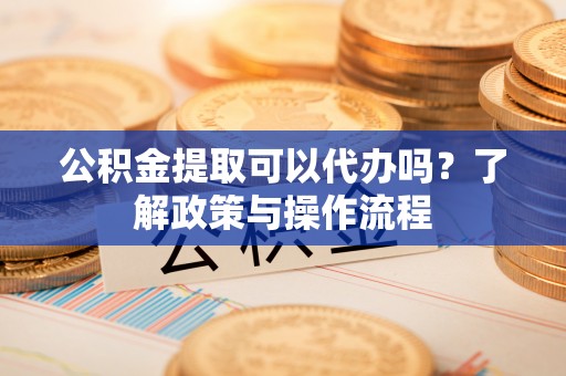 广德公积金提取可以代办吗？了解政策与操作流程
