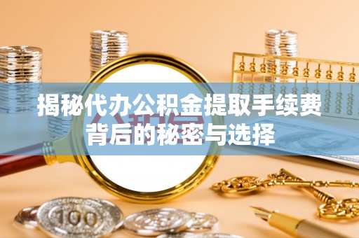 广德揭秘代办公积金提取手续费背后的秘密与选择