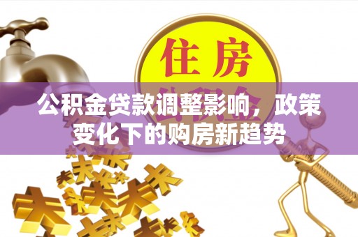 广德公积金贷款调整影响，政策变化下的购房新趋势