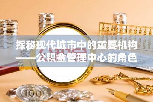 广德探秘现代城市中的重要机构——公积金管理中心的角色与使命