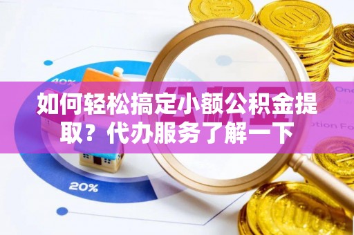 广德如何轻松搞定小额公积金提取？代办服务了解一下