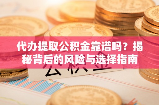 广德代办提取公积金靠谱吗？揭秘背后的风险与选择指南