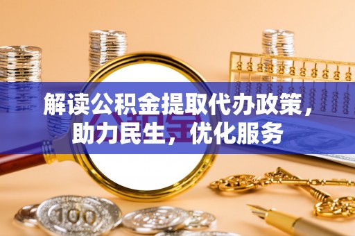 广德解读公积金提取代办政策，助力民生，优化服务