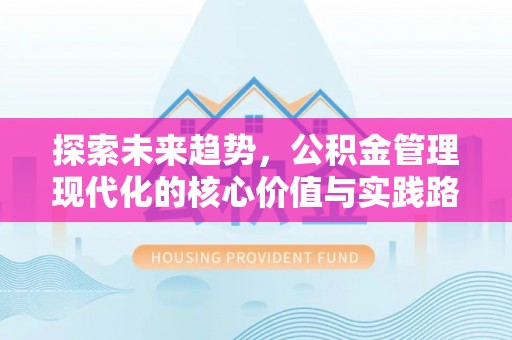 广德探索未来趋势，公积金管理现代化的核心价值与实践路径