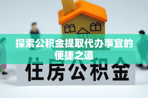 广德探索公积金提取代办事宜的便捷之道