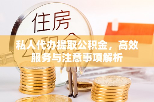 广德私人代办提取公积金，高效服务与注意事项解析