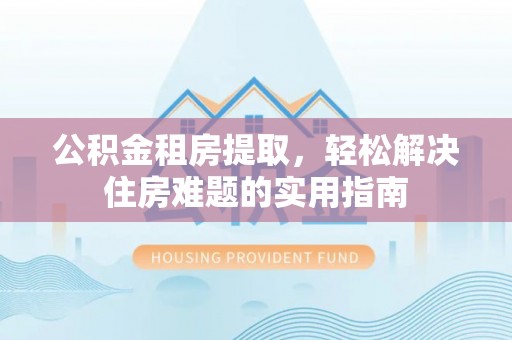 广德公积金租房提取，轻松解决住房难题的实用指南
