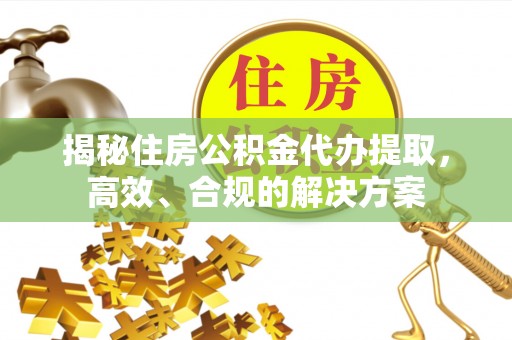广德揭秘住房公积金代办提取，高效、合规的解决方案