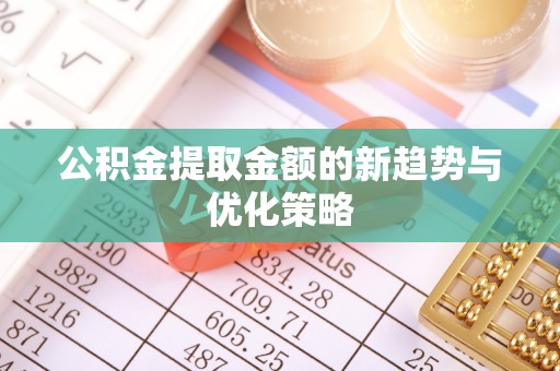 广德公积金提取金额的新趋势与优化策略