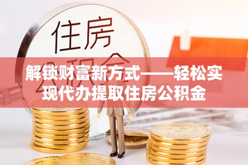 广德解锁财富新方式——轻松实现代办提取住房公积金