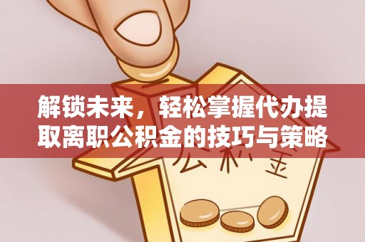 广德解锁未来，轻松掌握代办提取离职公积金的技巧与策略