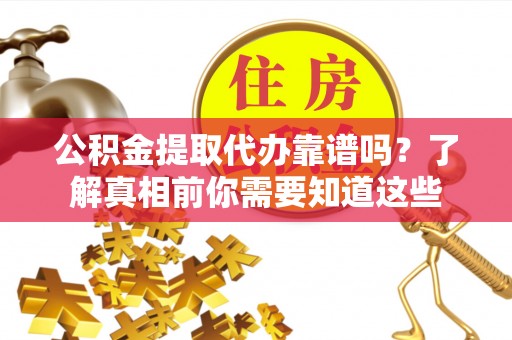 广德公积金提取代办靠谱吗？了解真相前你需要知道这些