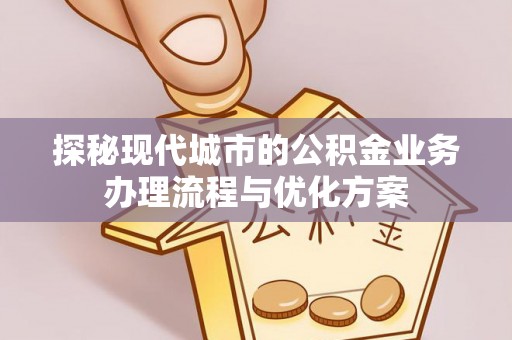广德探秘现代城市的公积金业务办理流程与优化方案
