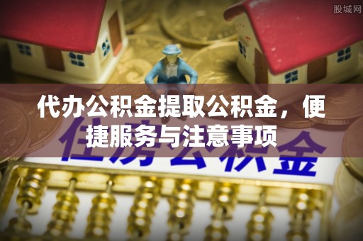广德代办公积金提取公积金，便捷服务与注意事项
