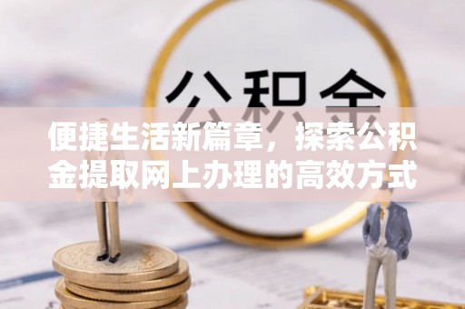 广德便捷生活新篇章，探索公积金提取网上办理的高效方式
