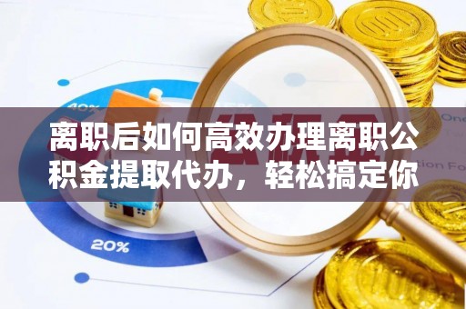 广德离职后如何高效办理离职公积金提取代办，轻松搞定你的公积金