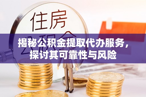 广德揭秘公积金提取代办服务，探讨其可靠性与风险