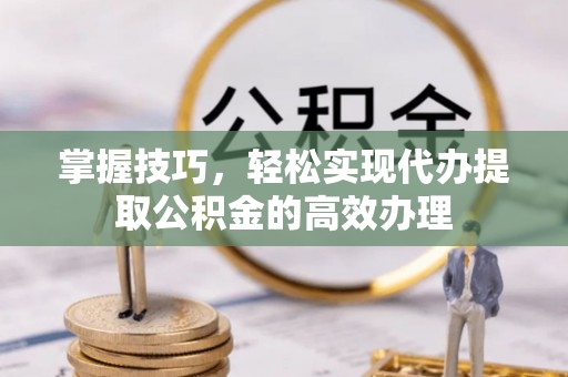 广德掌握技巧，轻松实现代办提取公积金的高效办理