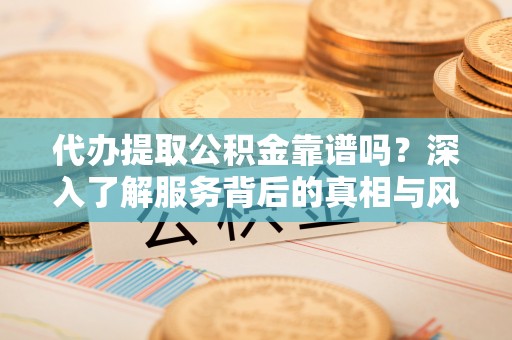 广德代办提取公积金靠谱吗？深入了解服务背后的真相与风险