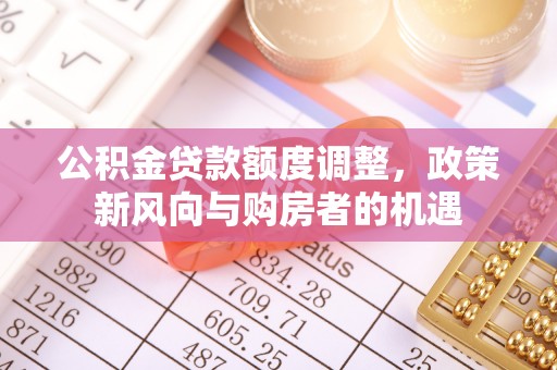 广德公积金贷款额度调整，政策新风向与购房者的机遇