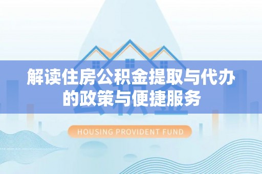 广德解读住房公积金提取与代办的政策与便捷服务