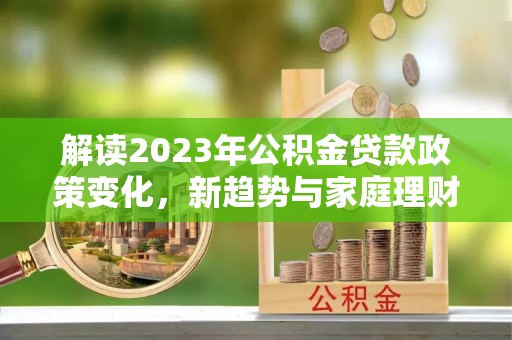广德解读2023年公积金贷款政策变化，新趋势与家庭理财规划