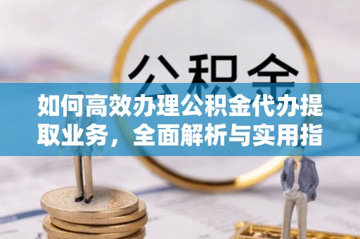 广德如何高效办理公积金代办提取业务，全面解析与实用指南
