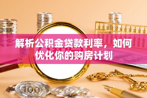 广德解析公积金贷款利率，如何优化你的购房计划