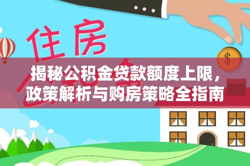 广德揭秘公积金贷款额度上限，政策解析与购房策略全指南