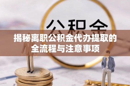 广德揭秘离职公积金代办提取的全流程与注意事项