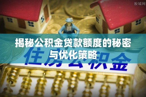广德揭秘公积金贷款额度的秘密与优化策略