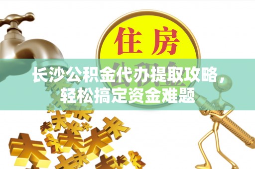 广德长沙公积金代办提取攻略，轻松搞定资金难题