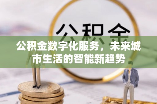 广德公积金数字化服务，未来城市生活的智能新趋势