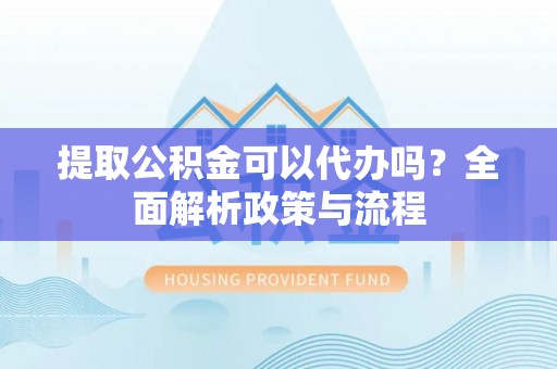 广德提取公积金可以代办吗？全面解析政策与流程