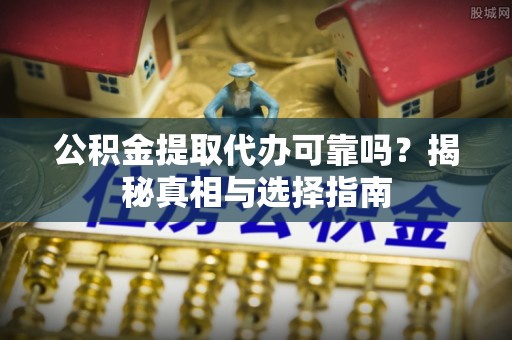 广德公积金提取代办可靠吗？揭秘真相与选择指南