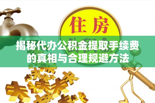广德揭秘代办公积金提取手续费的真相与合理规避方法