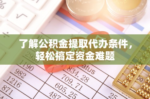 广德了解公积金提取代办条件，轻松搞定资金难题