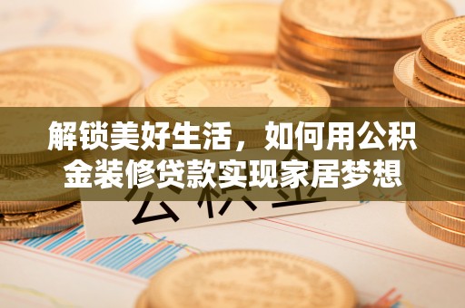 广德解锁美好生活，如何用公积金装修贷款实现家居梦想