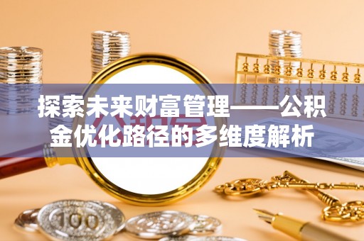 广德探索未来财富管理——公积金优化路径的多维度解析
