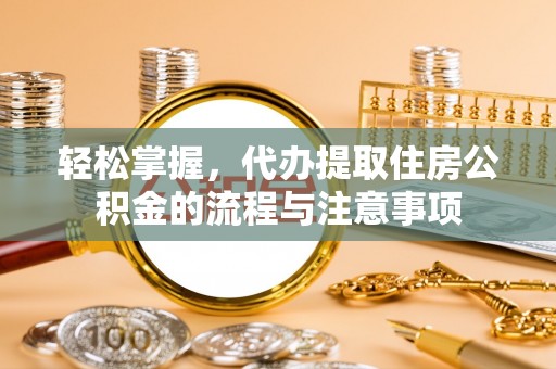 广德轻松掌握，代办提取住房公积金的流程与注意事项
