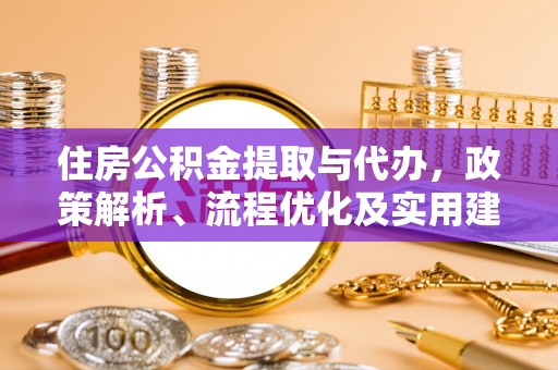 广德住房公积金提取与代办，政策解析、流程优化及实用建议