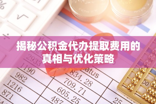 广德揭秘公积金代办提取费用的真相与优化策略