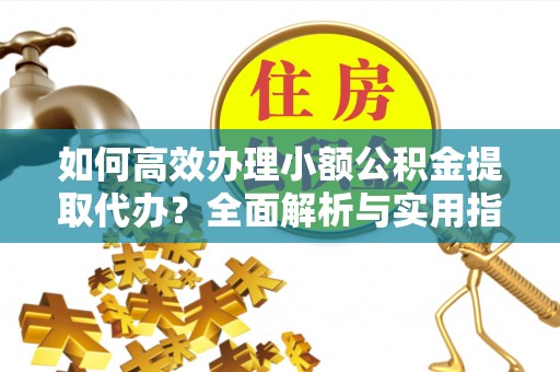 广德如何高效办理小额公积金提取代办？全面解析与实用指南